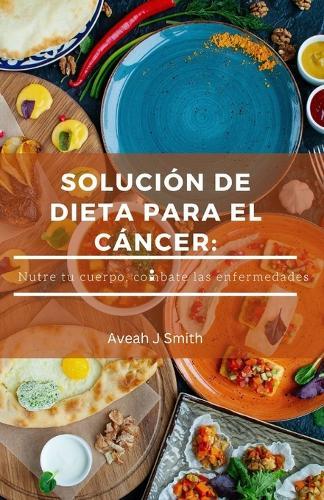 Solución de Dieta Para El Cáncer: Nutre tu cuerpo, combate las enfermedades
