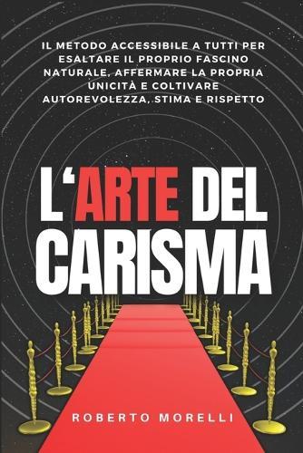 L'Arte del Carisma: Il metodo accessibile a tutti per esaltare il proprio fascino naturale, affermare la propria unicità e coltivare autorevolezza, stima e rispetto