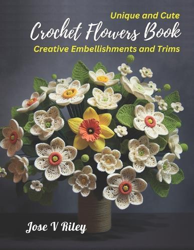 Unique and Cute Crochet Flowers Book: Creative Embellishments and Trims