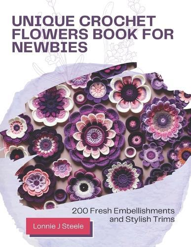 Unique Crochet Flowers Book for Newbies: 200 Fresh Embellishments and Stylish Trims