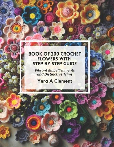 Book of 200 Crochet Flowers with Step by Step Guide: Vibrant Embellishments and Distinctive Trims