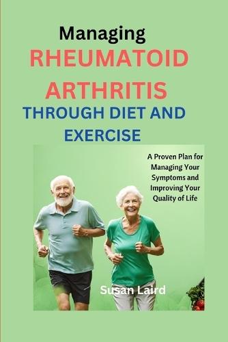 Managing Rheumatoid Arthritis Through Diet and Fitness: A Proven Plan for Managing Your Symptoms and Improving Your Quality of Life