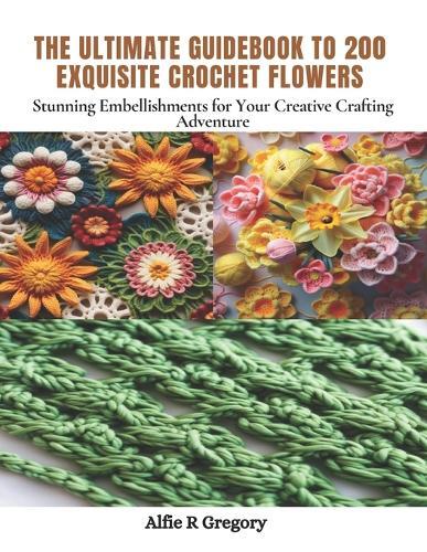 The Ultimate Guidebook to 200 Exquisite Crochet Flowers: Stunning Embellishments for Your Creative Crafting Adventure