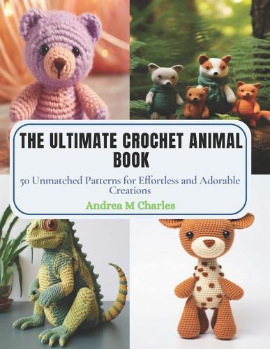 The Ultimate Crochet Animal Book: 50 Unmatched Patterns for Effortless and Adorable Creations