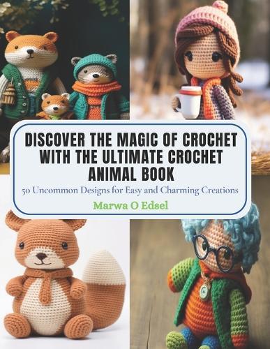 Discover the Magic of Crochet with The Ultimate Crochet Animal Book: 50 Uncommon Designs for Easy and Charming Creations
