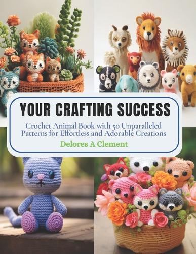 Your Crafting Success: Crochet Animal Book with 50 Unparalleled Patterns for Effortless and Adorable Creations
