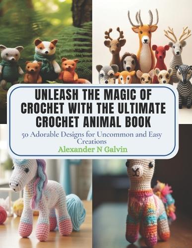 Unleash the Magic of Crochet with The Ultimate Crochet Animal Book: 50 Adorable Designs for Uncommon and Easy Creations