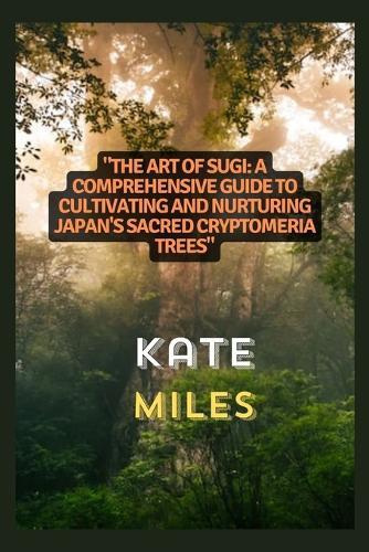 The Art of Sugi: A Comprehensive Guide to Cultivating and Nurturing Japan's Sacred Cryptomeria Trees: Unlocking the Secrets of Growth, Preservation, and Spiritual Harmony in Your Sugi Grove