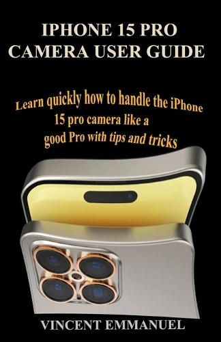 iPhone 15 Pro Camera User Guide: Learn Quickly How to Handle the iPhone 15 Pro Camera Like a Good Pro with Tips and Tricks