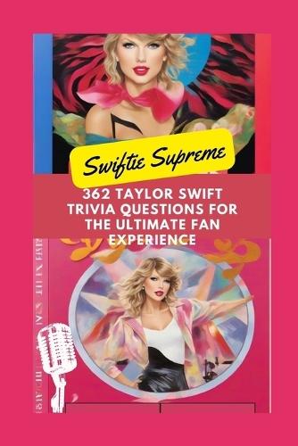 Swiftie Supreme 362 Taylor Swift Trivia Questions for the Ultimate Fan Experience: Swiftie Knowledge Prove You're the Ultimate Fan with Unmatched Taylor Swift Trivia Game from Her Debut to Evermore