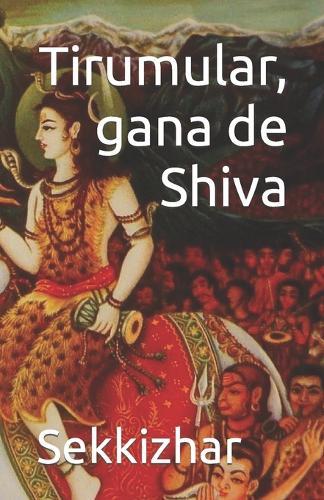 Tirumular, gana de Shiva: La vie du saint shivaïte par Sekkizhar et l'introduction du Tirumantiram, le premier des agamas