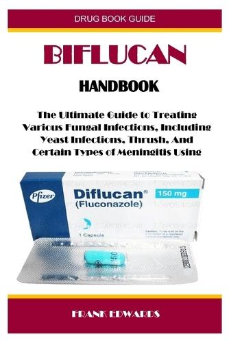 Biflucan Handbook: The Ultimate Guide to Treating Various Fungal Infections, Including Yeast Infections, Thrush, And Certain Types of Meningitis Using
