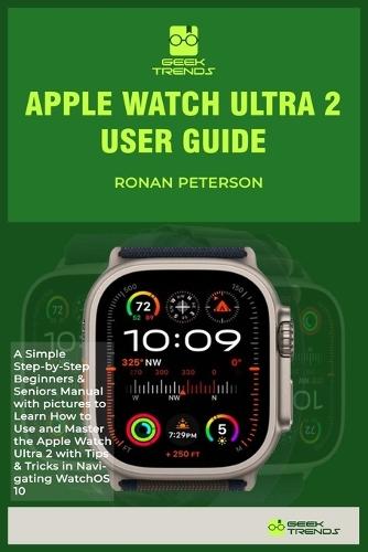 Apple Watch Ultra 2 User Guide: A Simple Step-by-Step Beginners & Seniors Manual with pictures to Learn How to Use and Master the Apple Watch Ultra 2 with Tips & Tricks in Navigating WatchOS 10