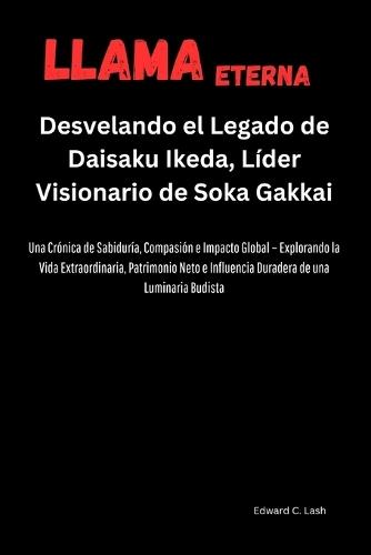 Llama Eterna: Desvelando el Legado de Daisaku Ikeda, Líder Visionario de Soka Gakkai: Una Crónica de Sabiduría, Compasión e Impacto Global Explorando la Vida Extraordinaria, Patrimonio Neto e ...