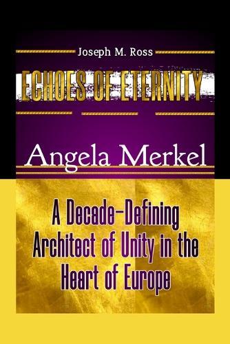 Echoes of Eternity: Angela Merkel: A Decade-Defining Architect of Unity in the Heart of Europe