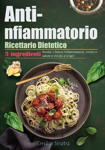 Ricettario Dietetico Antinfiammatorio: 5 ingredienti Ricette Riduci l'infiammazione, rimani in salute e vivi più a lungo!