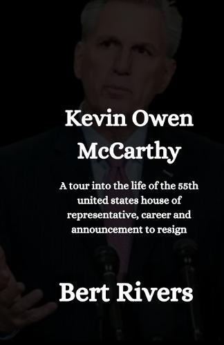 Kevin Owen McCarthy: A tour into the life of the 55th united states house of representative, career and announcement to resign