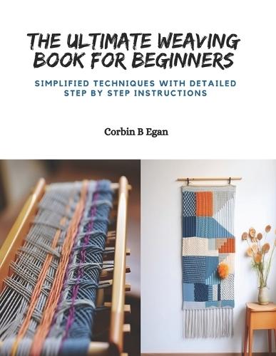 The Ultimate Weaving Book for Beginners: Simplified Techniques with Detailed Step by Step Instructions
