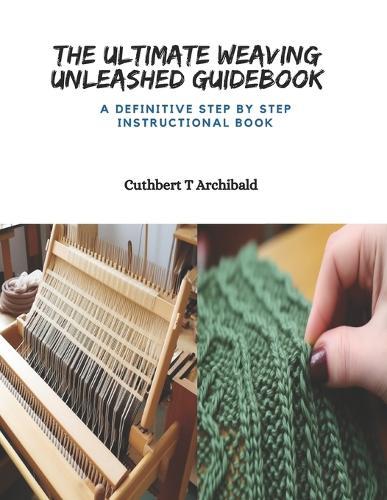 The Ultimate Weaving Unleashed Guidebook: A Definitive Step by Step Instructional Book