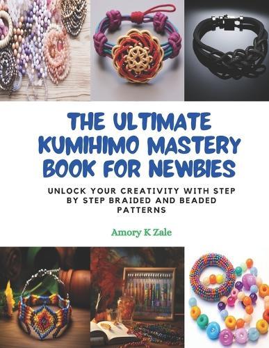 The Ultimate KUMIHIMO Mastery Book for Newbies: Unlock Your Creativity with Step by Step Braided and Beaded Patterns