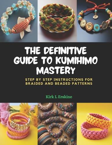 The Definitive Guide to KUMIHIMO Mastery: Step by Step Instructions for Braided and Beaded Patterns