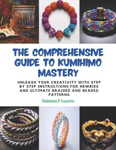 The Comprehensive Guide to KUMIHIMO Mastery: Unleash Your Creativity with Step by Step Instructions for Newbies and Ultimate Braided and Beaded Patterns