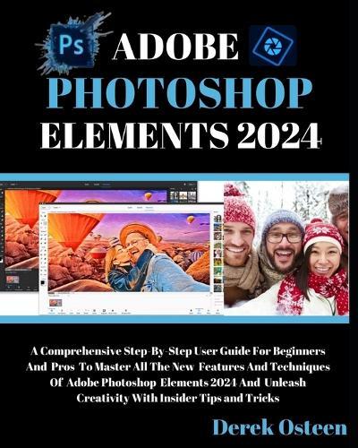 Adobe Photoshop Elements 2024 Mastery: A Step-By-Step User Guide for Beginners and Pros: Unleash the Power of Adobe Photoshop Elements 2024 with This Comprehensive Mastery Guide, Perfect for Both Beginners & Experienced Users.
