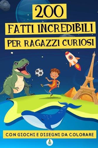 200 fatti incredibili per ragazzi curiosi: una raccolta di curiosità straordinarie, giochi, quiz e disegni da colorare per imparare divertendosi!