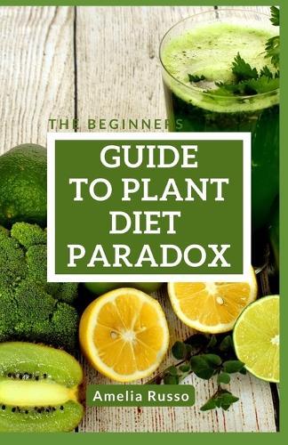 The Beginners Guide to Plant Diet Paradox: 30-Day Journey for Weight loss, Live Lectin-Free for a healthy Lifestyle and optimal Well-being