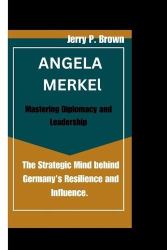 Angela Merkel: Mastering Diplomacy and Leadership: The Strategic Mind behind Germany's Resilience and Influence.