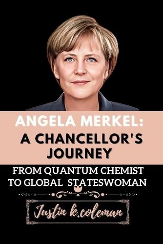 Angela Merkel: A Chancellor's Journey: From Quantum Chemist to Global Stateswoman