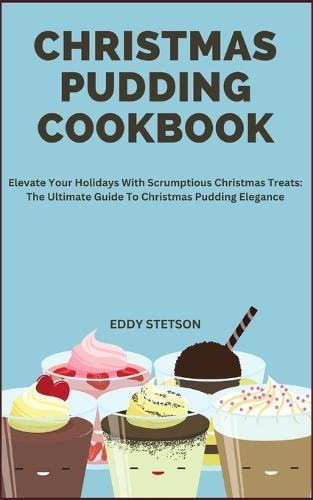 Christmas Pudding Cookbook: Elevate Your Holidays With Scrumptious Christmas Treats: The Ultimate Guide To Christmas Pudding Elegance