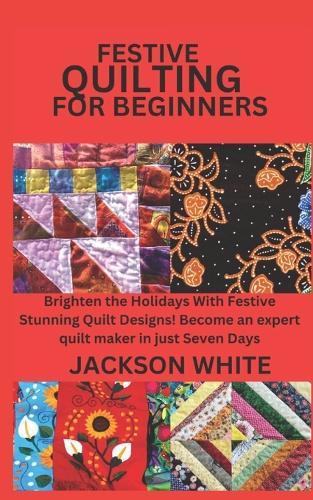 Festive Quilting for Beginners: Brighten the Holidays With Festive Stunning Quilt Designs! Become an expert quilt maker in just Seven Days