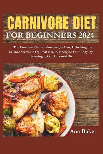 Carnivore Diet for Beginners: The Complete Guide to lose weight Fast, Unlocking the Science Secrets to Optimal Health, Energize Your Body, by Returning to Our Ancestral Diet