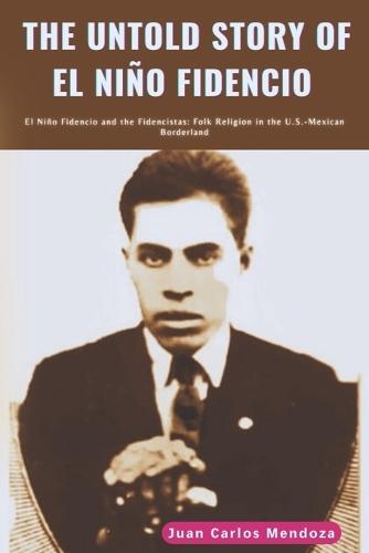 The Untold story of El Niño Fidencio: El Niño Fidencio and the Fidencistas: Folk Religion in the U.S.-Mexican Borderland