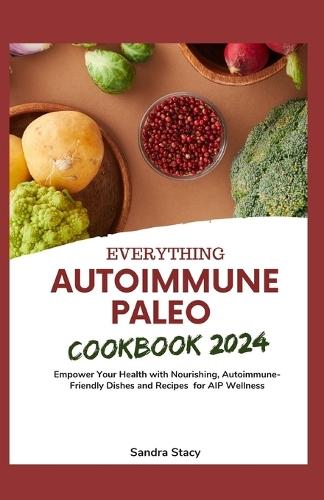 Everything Autoimmune Paleo Cookbook 2024: Empower Your Health with Nourishing, Autoimmune-Friendly Dishes and Recipes for AIP Wellness