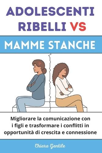 Adolescenti Ribelli Vs Mamme Stanche: Migliorare la comunicazione con i figli e trasformare i conflitti in opportunità di crescita e connessione