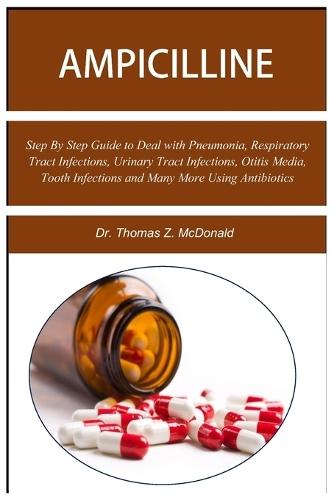 Ampicilline: Step By Step Guide to Deal with Pneumonia, Respiratory Tract Infections, Urinary Tract Infections, Otitis Media, Tooth Infections and Many More Using Antibiotics