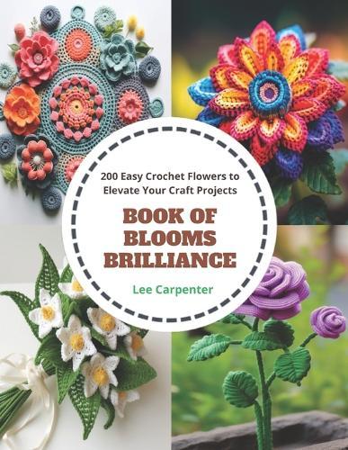 Book of Blooms Brilliance: 200 Easy Crochet Flowers to Elevate Your Craft Projects