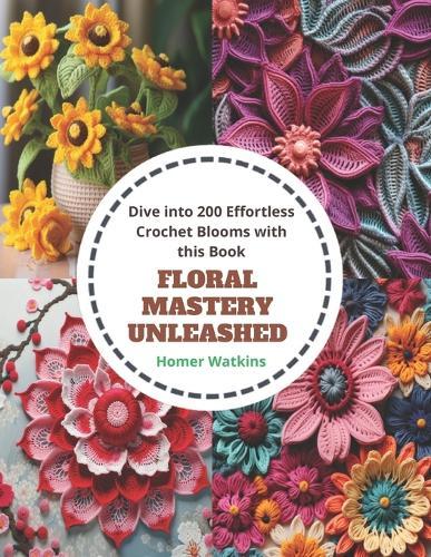 Floral Mastery Unleashed: Dive into 200 Effortless Crochet Blooms with this Book