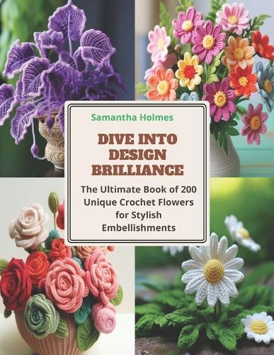 Dive into Design Brilliance: The Ultimate Book of 200 Unique Crochet Flowers for Stylish Embellishments