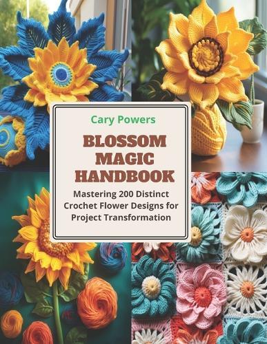 Blossom Magic Handbook: Mastering 200 Distinct Crochet Flower Designs for Project Transformation