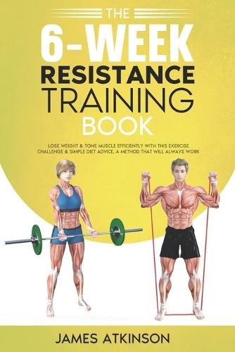 The 6-Week Resistance Training Book: Lose weight & tone muscle efficiently with this exercise challenge & simple diet advice. A method that will always work.