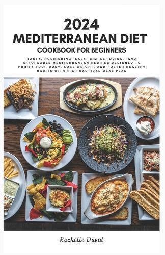 2024 Mediterranean Diet Cookbook for Beginners: Tasty, nourishing, easy, simple, quick, and Affordable Mediterranean recipes designed to purify your body, lose weight, and foster healthy habits