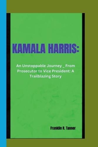 Kamala Harris: An Unstoppable Journey _ From Prosecutor to Vice President: A Trailblazing Story
