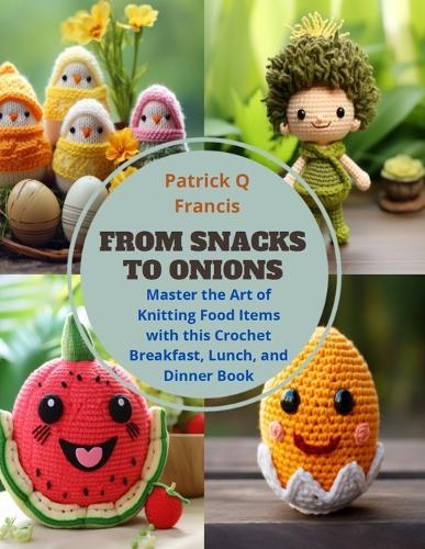 From Snacks to Onions: Master the Art of Knitting Food Items with this Crochet Breakfast, Lunch, and Dinner Book