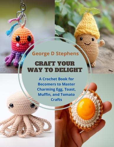 Craft Your Way to Delight: A Crochet Book for Becomers to Master Charming Egg, Toast, Muffin, and Tomato Crafts