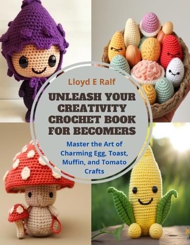 Unleash Your Creativity Crochet Book for Becomers: Master the Art of Charming Egg, Toast, Muffin, and Tomato Crafts