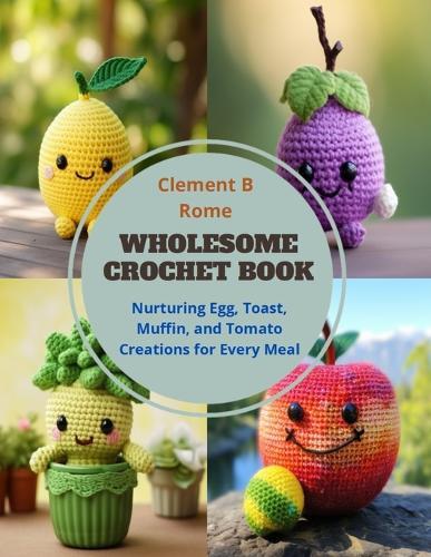 Wholesome Crochet Book: Nurturing Egg, Toast, Muffin, and Tomato Creations for Every Meal