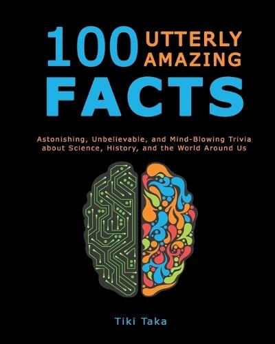 Utterly Amazing Facts: 100 Astonishing, Unbelievable, and Mind-Blowing Trivia about Science, History, and the World Around Us